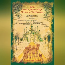 Все приключения Элли и Тотошки. Волшебник Изумрудного города. Урфин Джюс и его деревянные солдаты. Семь подземных королей, Александр Волков