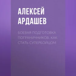 Боевая подготовка пограничников. Как стать супербойцом, Алексей Ардашев