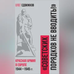 Советских порядков не вводить. Красная Армия в Европе 1941 – 1945 гг., Олег Сдвижков