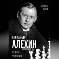 Александр Алехин. Судьба чемпиона Александр Котов