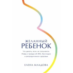 Желанный ребенок: Что делать, если не получается. Мифы и правда об ЭКО, бесплодии и репродуктивном здоровье, Елена Младова