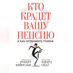 Кто крадет вашу пенсию и как остановить грабеж Роберт Кийосаки и Эдвард Сидл