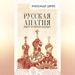 Русская апатия. Имеет ли Россия будущее, Александр Ципко