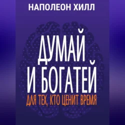 Думай и богатей. Для тех, кто ценит время, Наполеон Хилл