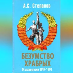 Безумство храбрых. О молодежи 1917 – 1991 годов, Александр Степанов