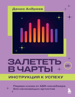 Залететь в чарты: инструкция к успеху. Первая книга от A&R-менеджера для начинающих артистов, Денис Андреев,