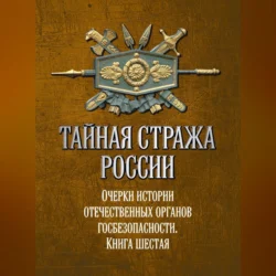 Тайная стража России. Очерки истории отечественных органов госбезопасности. Книга 6, Коллектив авторов