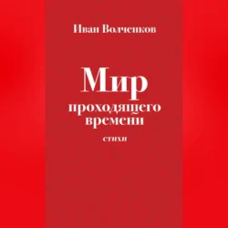 Мир проходящего времени. Стихи, Иван Волченков