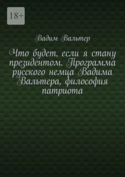 Что будет, если я стану президентом. Программа русского немца Вадима Вальтера, философия патриота, Вадим Вальтер