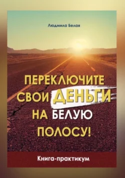 Переключите свои деньги на белую полосу. Книга-практикум, Людмила Белая