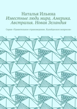 Известные люди мира. Америка. Австралия. Новая Зеландия. Серия «Удивительное страноведение. Калейдоскоп вопросов» Наталья Ильина