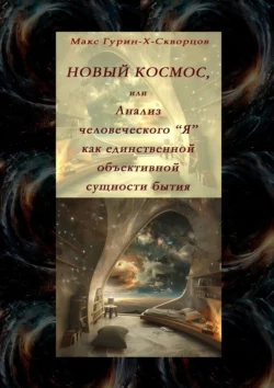 Новый космос, или Анализ человеческого «Я» как единственной объективной сущности бытия, Макс Гурин-X-Скворцов