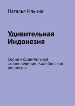 Удивительная Индонезия. Серия «Удивительное страноведение. Калейдоскоп вопросов», Наталья Ильина