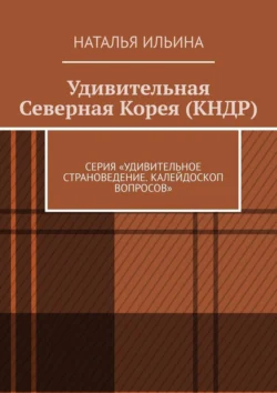 Удивительная Северная Корея (КНДР). Серия «Удивительное страноведение. Калейдоскоп вопросов», Наталья Ильина