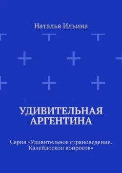 Удивительная Аргентина. Серия «Удивительное страноведение. Калейдоскоп вопросов», Наталья Ильина