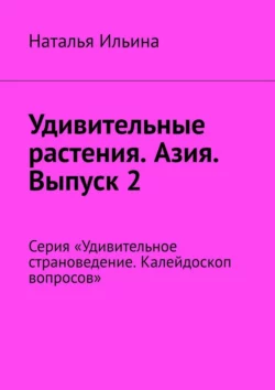 Удивительные растения. Азия. Выпуск 2. Серия «Удивительное страноведение. Калейдоскоп вопросов» Наталья Ильина