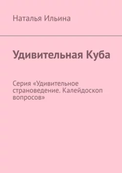 Удивительная Куба. Серия «Удивительное страноведение. Калейдоскоп вопросов» Наталья Ильина