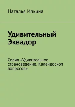 Удивительный Эквадор. Серия «Удивительное страноведение. Калейдоскоп вопросов» Наталья Ильина