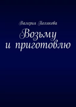 Возьму и приготовлю, Валерия Полякова