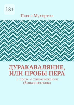 Дуракаваляние, или Пробы пера. В прозе и стихосложении (Всякая всячина), Павел Мухортов