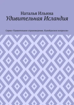 Удивительная Исландия. Серия «Удивительное страноведение. Калейдоскоп вопросов», Наталья Ильина