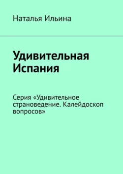 Удивительная Испания. Серия «Удивительное страноведение. Калейдоскоп вопросов», Наталья Ильина