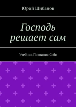 Господь решает сам. Учебник Познания Себя, Юрий Шибанов