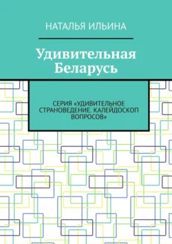 Удивительная Беларусь. Серия «Удивительное страноведение. Калейдоскоп вопросов» Наталья Ильина