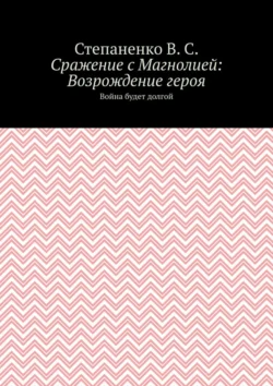 Сражение с Магнолией: Возрождение героя. Война будет долгой, Степаненко В.С.