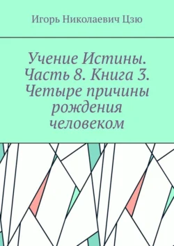 Учение Истины. Часть 8. Книга 3. Четыре причины рождения человеком. Игорь Цзю