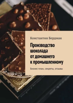 Производство шоколада от домашнего к промышленному. Бизнес-план, секреты, отзывы, Константин Бердман