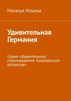 Удивительная Германия. Серия «Удивительное страноведение. Калейдоскоп вопросов», Наталья Ильина