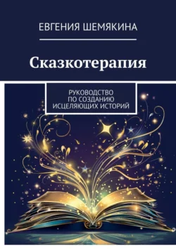 Сказкотерапия. Руководство по созданию исцеляющих историй, Евгения Шемякина