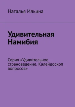 Удивительная Намибия. Серия «Удивительное страноведение. Калейдоскоп вопросов» Наталья Ильина