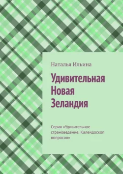 Удивительная Новая Зеландия. Серия «Удивительное страноведение. Калейдоскоп вопросов», Наталья Ильина