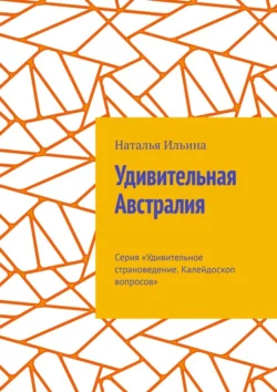 Удивительная Австралия. Серия «Удивительное страноведение. Калейдоскоп вопросов» Наталья Ильина