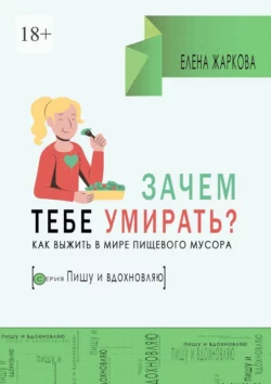 Зачем тебе умирать? Как выжить в мире пищевого мусора, Елена Жаркова