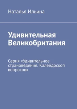 Удивительная Великобритания. Серия «Удивительное страноведение. Калейдоскоп вопросов», Наталья Ильина