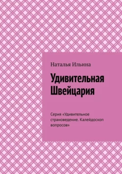 Удивительная Швейцария. Серия «Удивительное страноведение. Калейдоскоп вопросов», Наталья Ильина