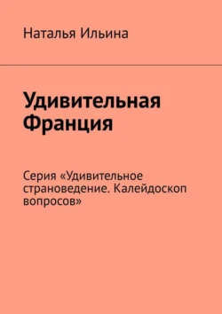 Удивительная Франция. Серия «Удивительное страноведение. Калейдоскоп вопросов» Наталья Ильина