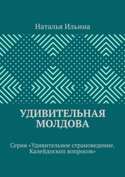 Удивительная Молдова. Серия «Удивительное страноведение. Калейдоскоп вопросов» Наталья Ильина