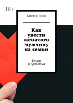 Как увести женатого мужчину из семьи. Теория и практика, Кристина Яхина