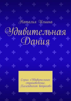 Удивительная Дания. Серия «Удивительное страноведение. Калейдоскоп вопросов», Наталья Ильина