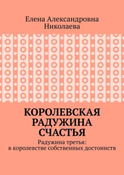 Королевская радужина счастья. Радужина третья: в королевстве собственных достоинств Елена Николаева