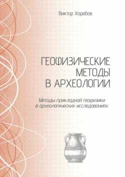 Геофизические методы в археологии. Методы прикладной геофизики в археологических исследованиях, Виктор Харебов