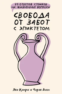 Свобода от забот с Эпиктетом: 79 ответов стоиков на жизненные вопросы, Яна Капри