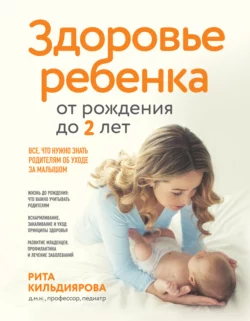 Здоровье ребенка от рождения до двух лет. Все  что нужно знать родителям об уходе за малышом Рита Кильдиярова