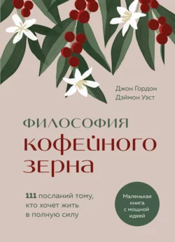 Философия кофейного зерна. 111 посланий тому  кто хочет жить в полную силу Джон Гордон и Дэймон Уэст