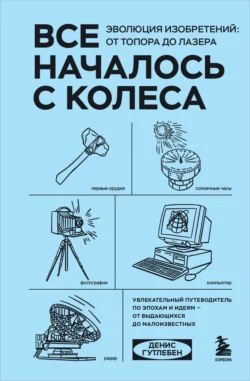 Все началось с колеса. Эволюция изобретений: от топора до лазера, Денис Гутлебен