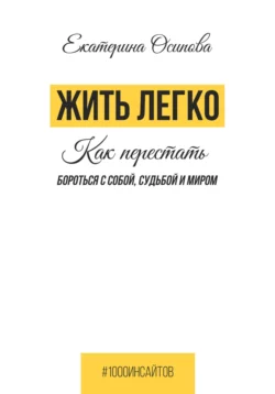 Жить легко. Как перестать бороться с собой  судьбой и миром Екатерина Осипова